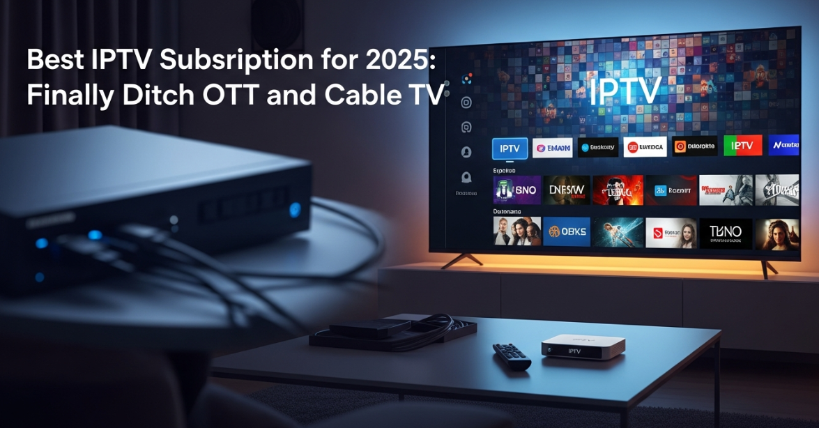 Best IPTV Subscription for 2025: Finally Ditch OTT and Cable TV